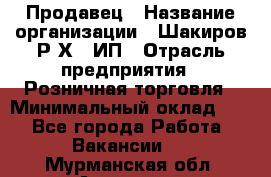 Продавец › Название организации ­ Шакиров Р.Х., ИП › Отрасль предприятия ­ Розничная торговля › Минимальный оклад ­ 1 - Все города Работа » Вакансии   . Мурманская обл.,Апатиты г.